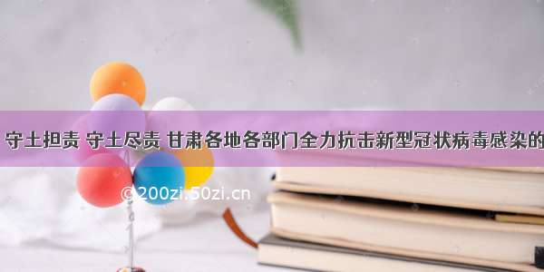 守土有责 守土担责 守土尽责 甘肃各地各部门全力抗击新型冠状病毒感染的肺炎疫情