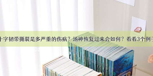 十字韧带撕裂是多严重的伤病？汤神恢复过来会如何？看看3个例子