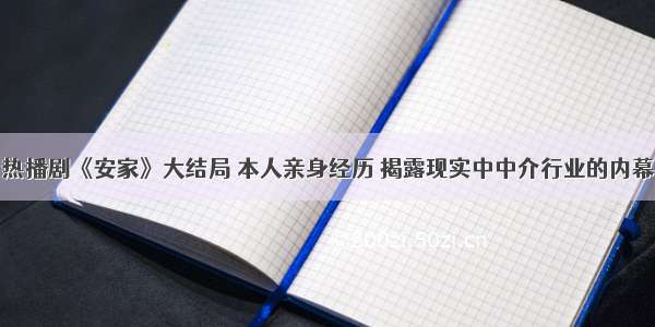 热播剧《安家》大结局 本人亲身经历 揭露现实中中介行业的内幕