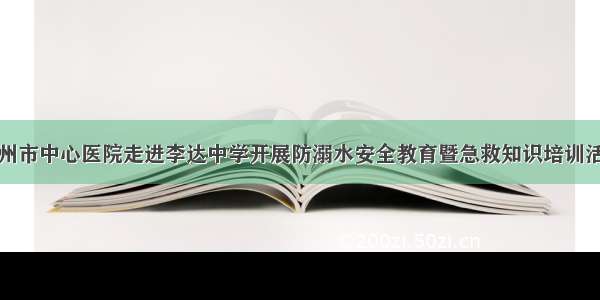 永州市中心医院走进李达中学开展防溺水安全教育暨急救知识培训活动