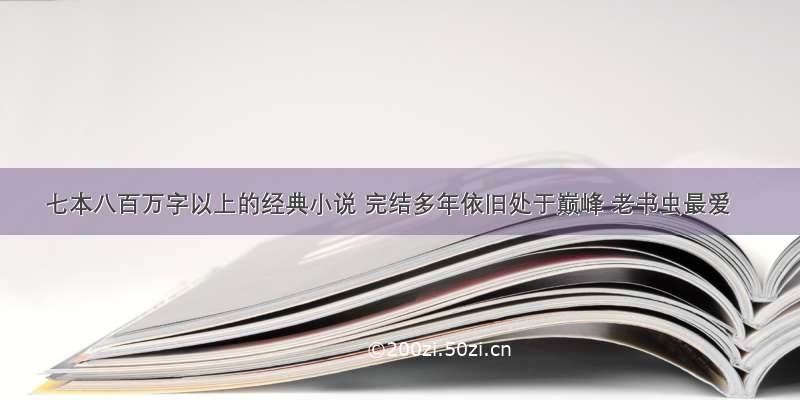 七本八百万字以上的经典小说 完结多年依旧处于巅峰 老书虫最爱