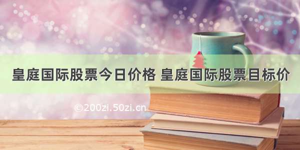 皇庭国际股票今日价格 皇庭国际股票目标价