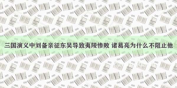 三国演义中刘备亲征东吴导致夷陵惨败 诸葛亮为什么不阻止他