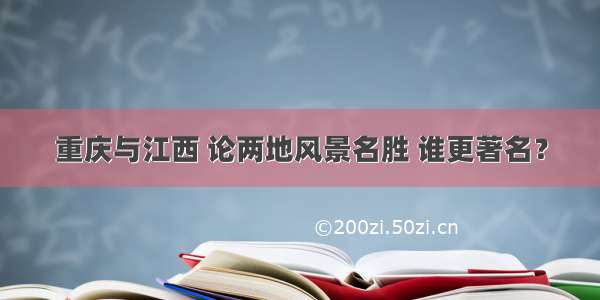 重庆与江西 论两地风景名胜 谁更著名？