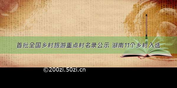 首批全国乡村旅游重点村名录公示 湖南11个乡村入选