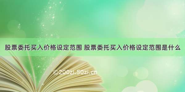 股票委托买入价格设定范围 股票委托买入价格设定范围是什么