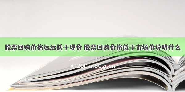 股票回购价格远远低于现价 股票回购价格低于市场价说明什么