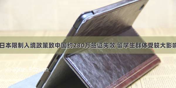 日本限制入境政策致中国约280万签证失效 留学生群体受较大影响