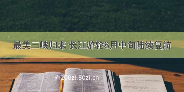 最美三峡归来 长江游轮8月中旬陆续复航