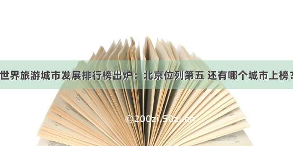 世界旅游城市发展排行榜出炉：北京位列第五 还有哪个城市上榜？