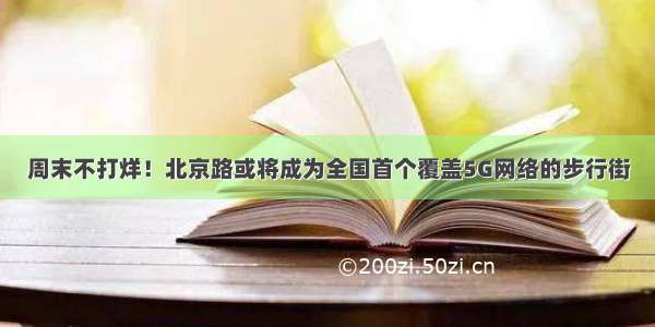 周末不打烊！北京路或将成为全国首个覆盖5G网络的步行街