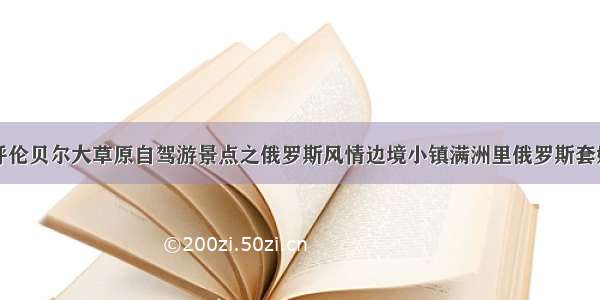 呼伦贝尔大草原自驾游景点之俄罗斯风情边境小镇满洲里俄罗斯套娃