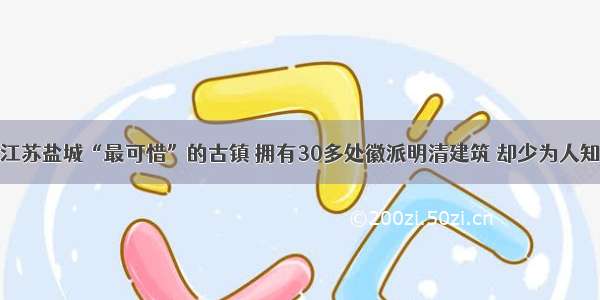 江苏盐城“最可惜”的古镇 拥有30多处徽派明清建筑 却少为人知