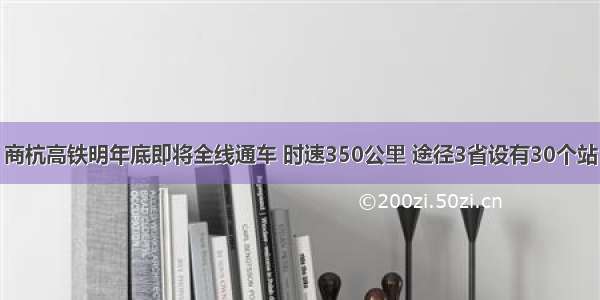 商杭高铁明年底即将全线通车 时速350公里 途径3省设有30个站