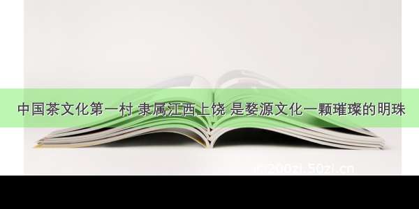 中国茶文化第一村 隶属江西上饶 是婺源文化一颗璀璨的明珠