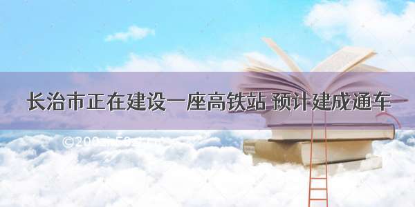 长治市正在建设一座高铁站 预计建成通车