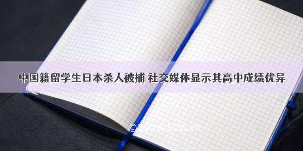 中国籍留学生日本杀人被捕 社交媒体显示其高中成绩优异