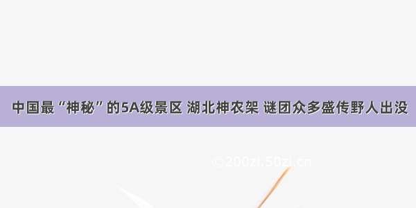 中国最“神秘”的5A级景区 湖北神农架 谜团众多盛传野人出没