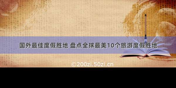 国外最佳度假胜地 盘点全球最美10个旅游度假胜地