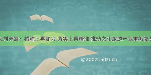 恩施州州长刘芳震：措施上再加力 落实上再精准 推动文化旅游产业重振复苏加快发展