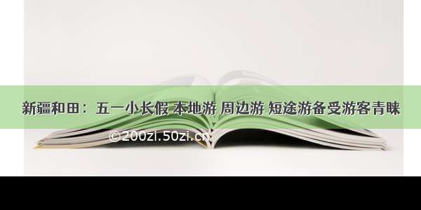 新疆和田：五一小长假 本地游 周边游 短途游备受游客青睐