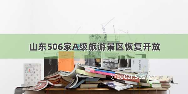 山东506家A级旅游景区恢复开放