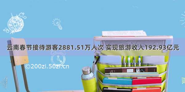 云南春节接待游客2881.51万人次 实现旅游收入192.93亿元