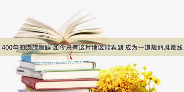 400年的汉族舞蹈 如今只有这片地区能看到 成为一道靓丽风景线