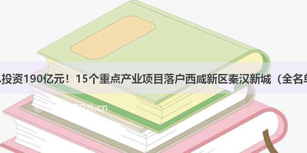 总投资190亿元！15个重点产业项目落户西咸新区秦汉新城（全名单）