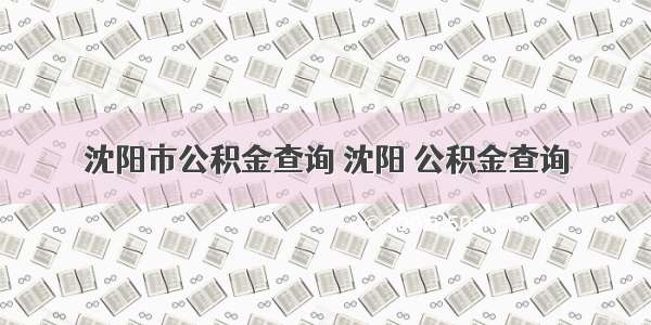 沈阳市公积金查询 沈阳 公积金查询