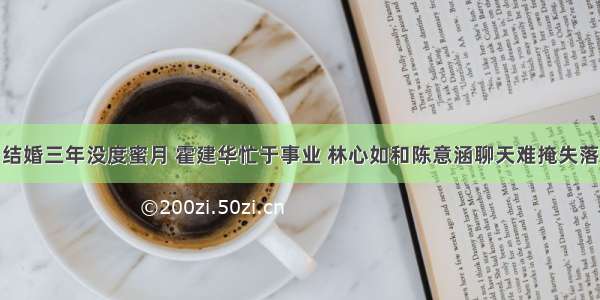 结婚三年没度蜜月 霍建华忙于事业 林心如和陈意涵聊天难掩失落