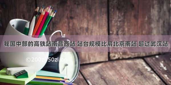 我国中部的高铁站南昌西站 站台规模比肩北京南站 超过武汉站