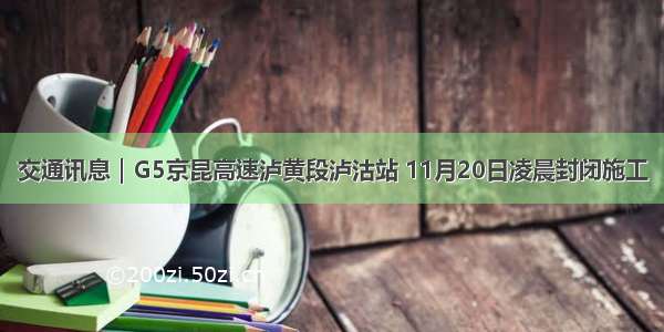 交通讯息｜G5京昆高速泸黄段泸沽站 11月20日凌晨封闭施工