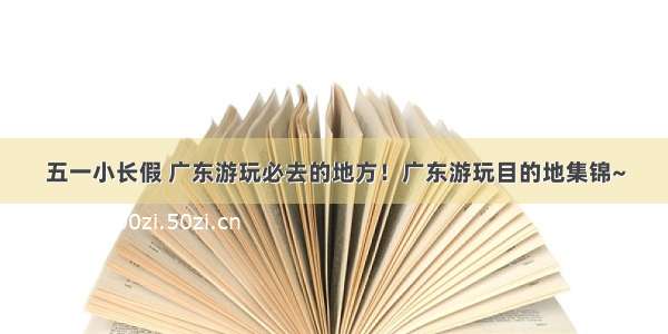 五一小长假 广东游玩必去的地方！广东游玩目的地集锦~