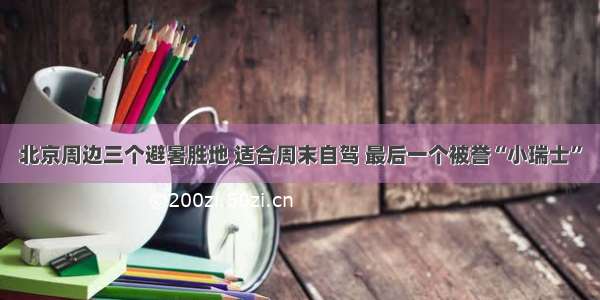 北京周边三个避暑胜地 适合周末自驾 最后一个被誉“小瑞士”