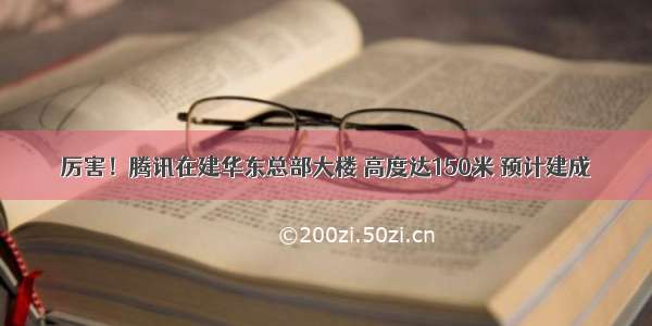 厉害！腾讯在建华东总部大楼 高度达150米 预计建成