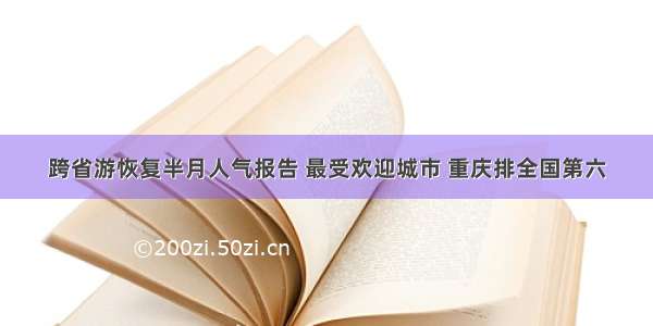 跨省游恢复半月人气报告 最受欢迎城市 重庆排全国第六