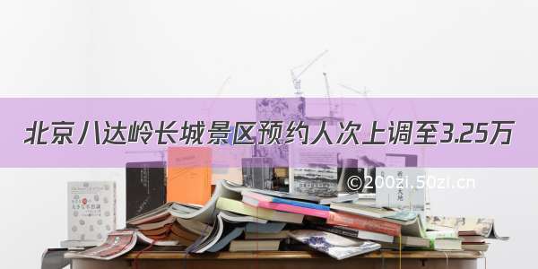 北京八达岭长城景区预约人次上调至3.25万