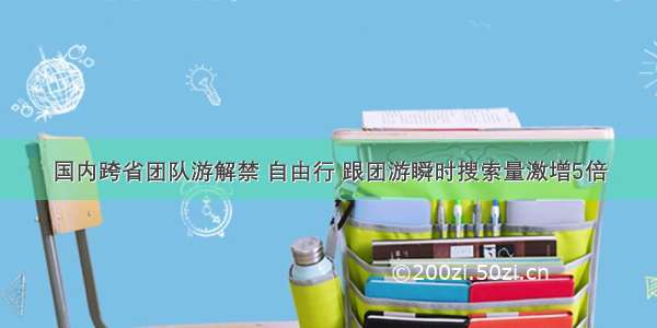 国内跨省团队游解禁 自由行 跟团游瞬时搜索量激增5倍