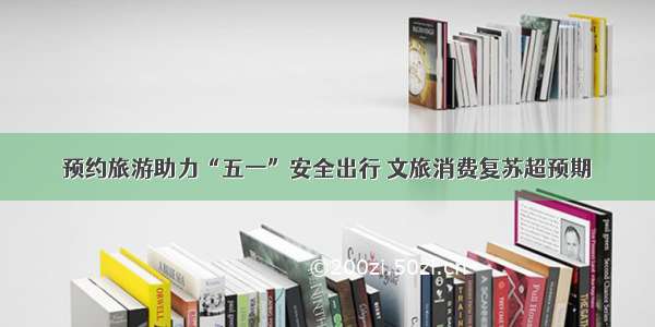 预约旅游助力“五一”安全出行 文旅消费复苏超预期