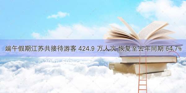 端午假期江苏共接待游客 424.9 万人次 恢复至去年同期 64.7%