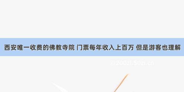 西安唯一收费的佛教寺院 门票每年收入上百万 但是游客也理解