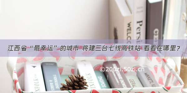 江西省“最幸运”的城市 将建三台七线高铁站 看看在哪里？