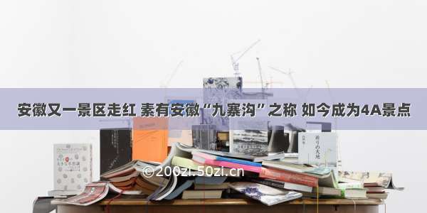 安徽又一景区走红 素有安徽“九寨沟”之称 如今成为4A景点