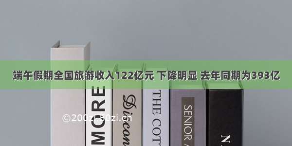 端午假期全国旅游收入122亿元 下降明显 去年同期为393亿