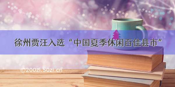 徐州贾汪入选“中国夏季休闲百佳县市”