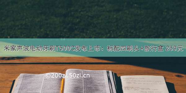 米家声波电动牙刷T500C发布上市：标配四刷头+旅行盒 269元