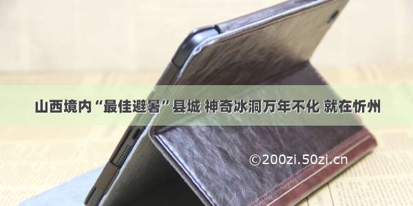 山西境内“最佳避暑”县城 神奇冰洞万年不化 就在忻州