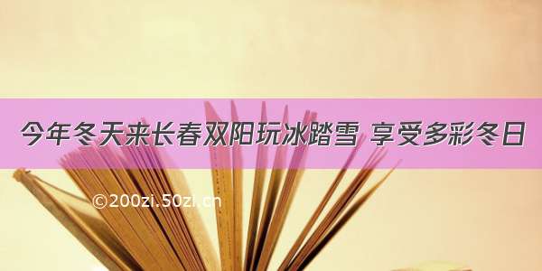 今年冬天来长春双阳玩冰踏雪 享受多彩冬日