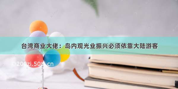 台湾商业大佬：岛内观光业振兴必须依靠大陆游客